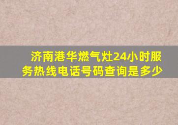 济南港华燃气灶24小时服务热线电话号码查询是多少