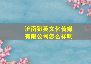 济南猎英文化传媒有限公司怎么样啊