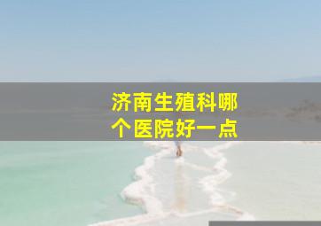 济南生殖科哪个医院好一点