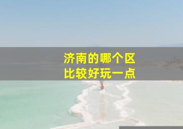 济南的哪个区比较好玩一点