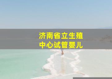 济南省立生殖中心试管婴儿