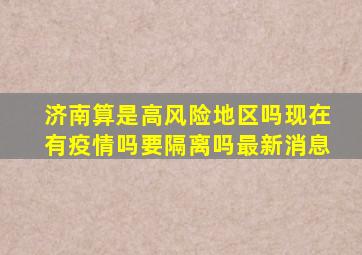 济南算是高风险地区吗现在有疫情吗要隔离吗最新消息