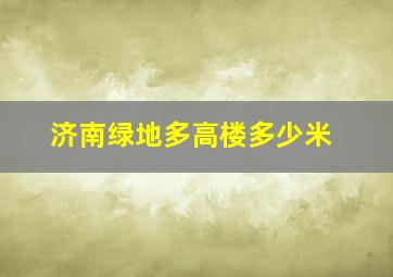 济南绿地多高楼多少米