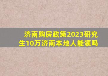 济南购房政策2023研究生10万济南本地人能领吗