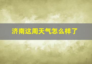 济南这周天气怎么样了