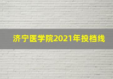 济宁医学院2021年投档线