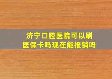 济宁口腔医院可以刷医保卡吗现在能报销吗