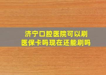 济宁口腔医院可以刷医保卡吗现在还能刷吗