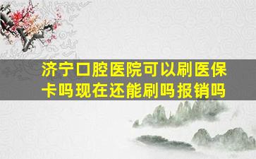 济宁口腔医院可以刷医保卡吗现在还能刷吗报销吗