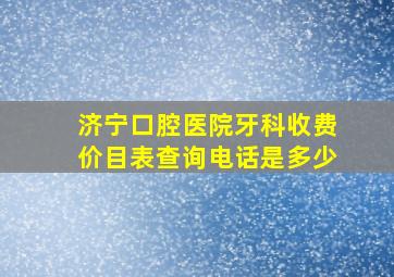 济宁口腔医院牙科收费价目表查询电话是多少