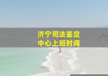 济宁司法鉴定中心上班时间