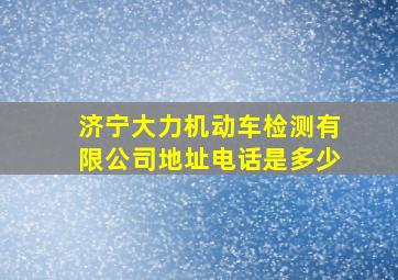 济宁大力机动车检测有限公司地址电话是多少