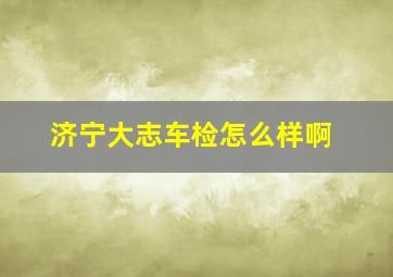 济宁大志车检怎么样啊