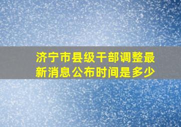 济宁市县级干部调整最新消息公布时间是多少