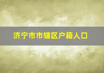 济宁市市辖区户籍人口