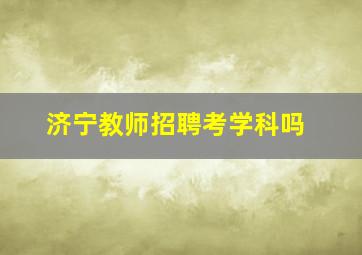 济宁教师招聘考学科吗