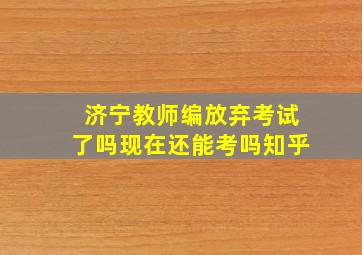 济宁教师编放弃考试了吗现在还能考吗知乎