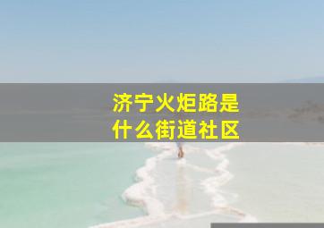 济宁火炬路是什么街道社区