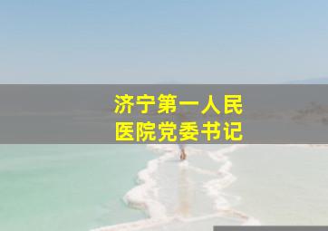 济宁第一人民医院党委书记