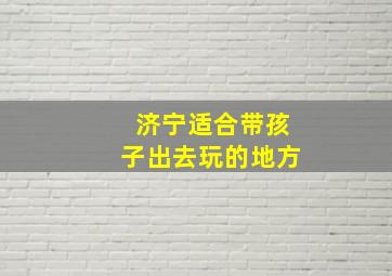 济宁适合带孩子出去玩的地方