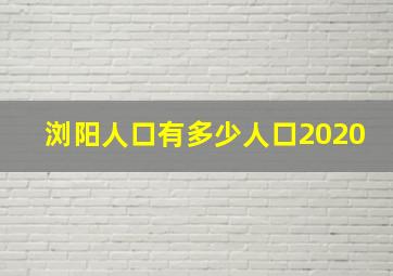 浏阳人口有多少人口2020