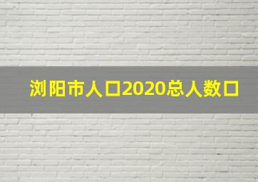 浏阳市人口2020总人数口