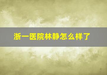 浙一医院林静怎么样了