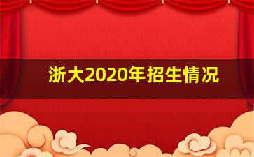 浙大2020年招生情况