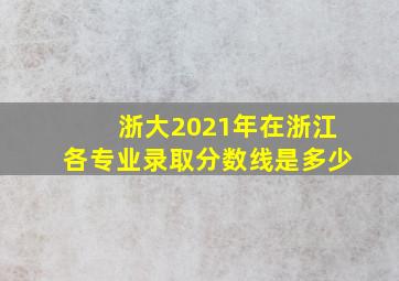 浙大2021年在浙江各专业录取分数线是多少