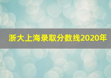 浙大上海录取分数线2020年