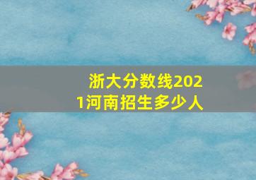 浙大分数线2021河南招生多少人