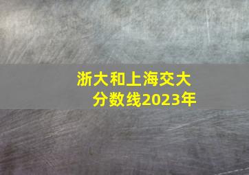 浙大和上海交大分数线2023年