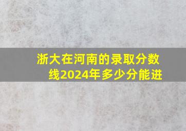 浙大在河南的录取分数线2024年多少分能进