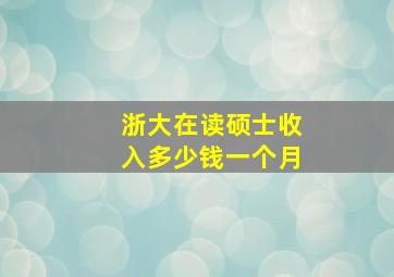 浙大在读硕士收入多少钱一个月