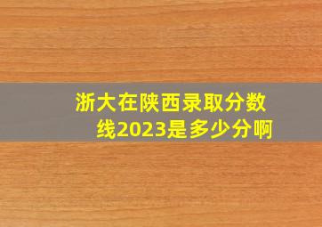 浙大在陕西录取分数线2023是多少分啊