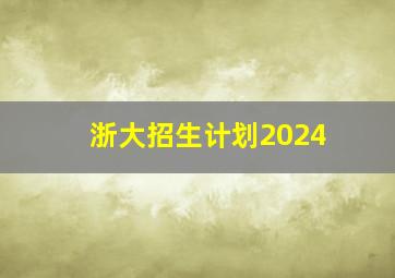 浙大招生计划2024