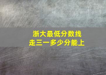 浙大最低分数线走三一多少分能上