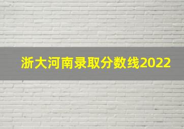 浙大河南录取分数线2022