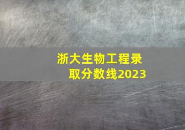 浙大生物工程录取分数线2023