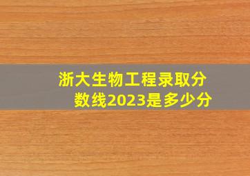 浙大生物工程录取分数线2023是多少分