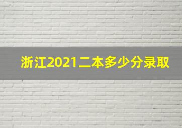 浙江2021二本多少分录取