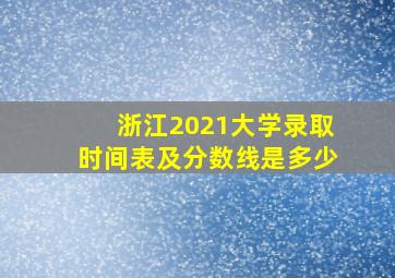 浙江2021大学录取时间表及分数线是多少