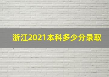 浙江2021本科多少分录取