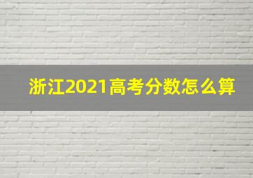 浙江2021高考分数怎么算