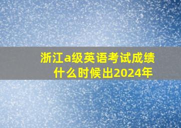 浙江a级英语考试成绩什么时候出2024年