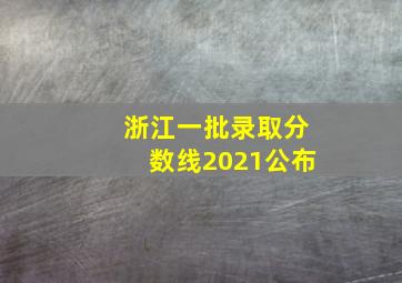 浙江一批录取分数线2021公布