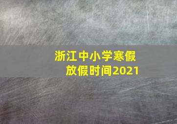 浙江中小学寒假放假时间2021