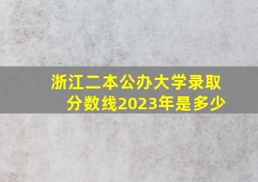 浙江二本公办大学录取分数线2023年是多少