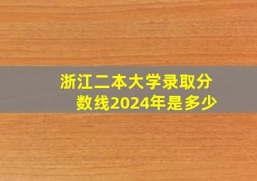 浙江二本大学录取分数线2024年是多少