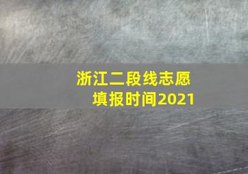 浙江二段线志愿填报时间2021